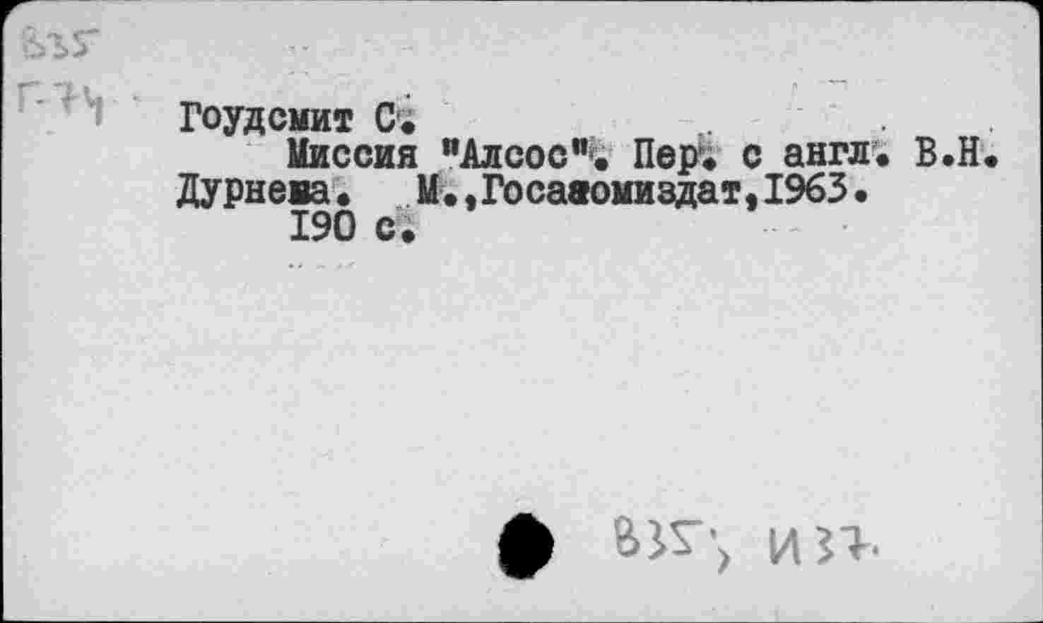 ﻿у
Гоудсмит С*.
Миссия "Алсос”. Пер. с англ. В.Н.
Дурнева. М.,Госааомиздат,1%3.
190 с.